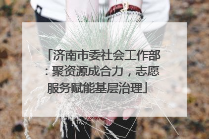 济南市委社会工作部：聚资源成合力，志愿服务赋能基层治理