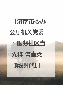 济南市委办公厅机关党委：服务社区当先锋 督查党旗别样红