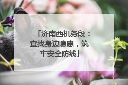 济南西机务段：查找身边隐患，筑牢安全防线