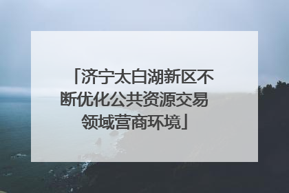 济宁太白湖新区不断优化公共资源交易领域营商环境