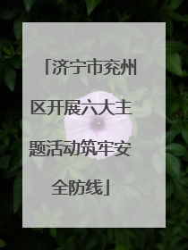 济宁市兖州区开展六大主题活动筑牢安全防线