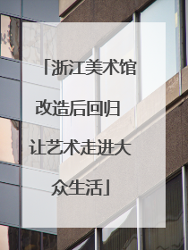 浙江美术馆改造后回归 让艺术走进大众生活
