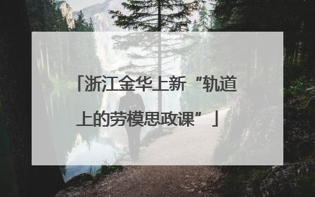 浙江金华上新“轨道上的劳模思政课”