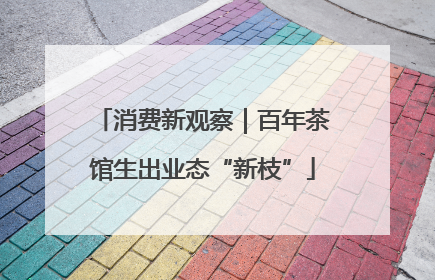 消费新观察｜百年茶馆生出业态“新枝”