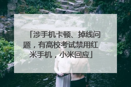 涉手机卡顿、掉线问题，有高校考试禁用红米手机，小米回应