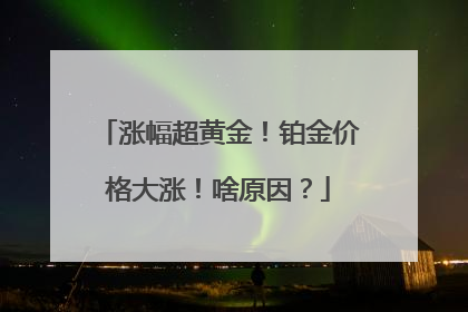 涨幅超黄金！铂金价格大涨！啥原因？