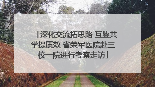 深化交流拓思路 互鉴共学提质效 省荣军医院赴三校一院进行考察走访
