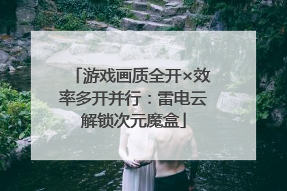 游戏画质全开×效率多开并行：雷电云解锁次元魔盒