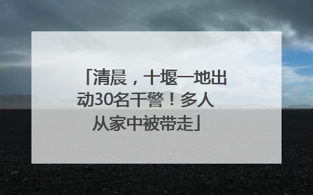 清晨，十堰一地出动30名干警！多人从家中被带走
