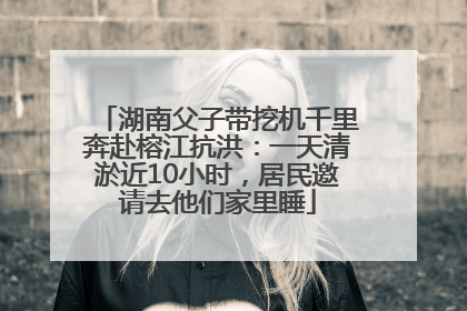 湖南父子带挖机千里奔赴榕江抗洪：一天清淤近10小时，居民邀请去他们家里睡