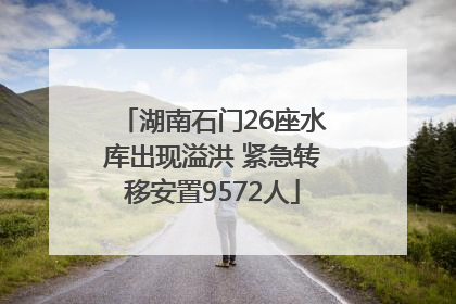 湖南石门26座水库出现溢洪 紧急转移安置9572人