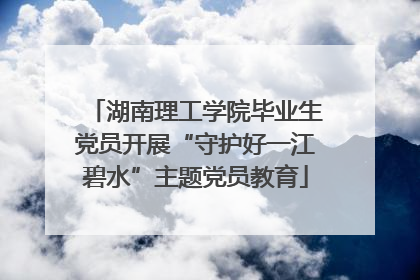 湖南理工学院毕业生党员开展“守护好一江碧水”主题党员教育