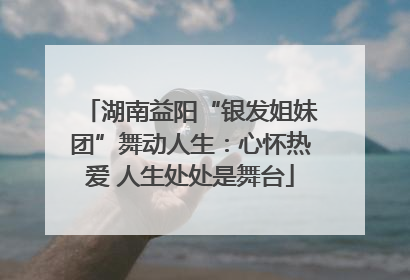 湖南益阳“银发姐妹团”舞动人生：心怀热爱 人生处处是舞台