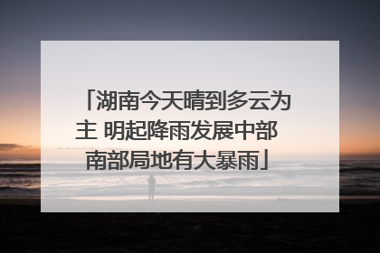 湖南今天晴到多云为主 明起降雨发展中部南部局地有大暴雨