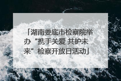 湖南娄底市检察院举办“携手关爱 共护未来”检察开放日活动