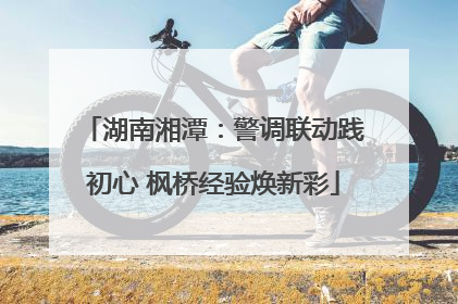 湖南湘潭：警调联动践初心 枫桥经验焕新彩