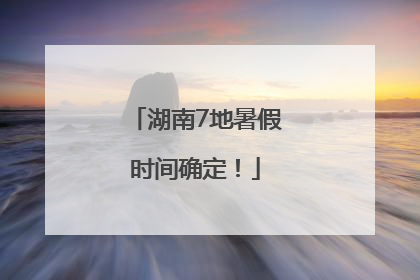 湖南7地暑假时间确定！