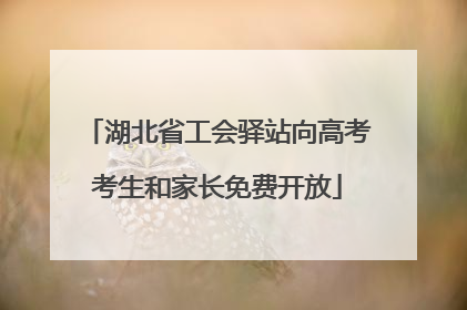湖北省工会驿站向高考考生和家长免费开放