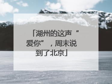 湖州的这声“爱你”，周末说到了北京
