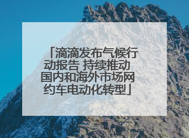 滴滴发布气候行动报告 持续推动国内和海外市场网约车电动化转型