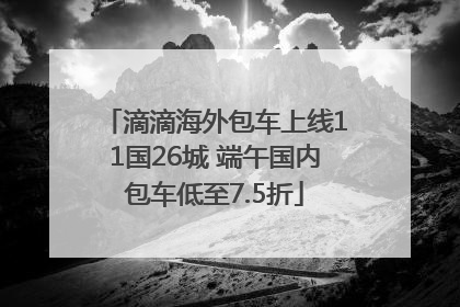 滴滴海外包车上线11国26城 端午国内包车低至7.5折