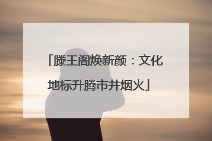 滕王阁焕新颜：文化地标升腾市井烟火