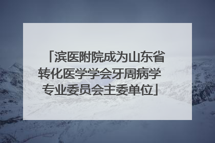 滨医附院成为山东省转化医学学会牙周病学专业委员会主委单位