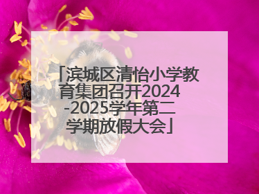 滨城区清怡小学教育集团召开2024-2025学年第二学期放假大会