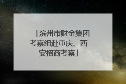 滨州市财金集团考察组赴重庆、西安招商考察