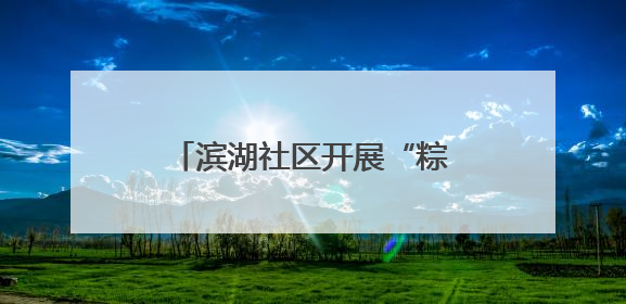 滨湖社区开展“粽香情暖，共庆生辰”端午节敬老活动