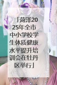 菏泽2025年全市中小学校学生体质健康水平提升培训会在牡丹区举行