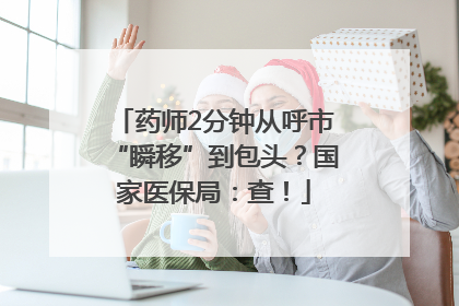 药师2分钟从呼市“瞬移”到包头？国家医保局：查！