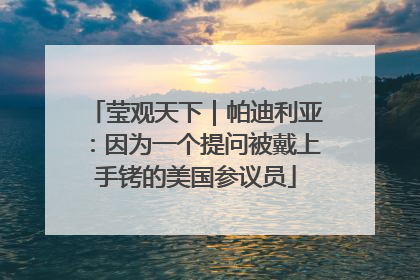 莹观天下｜帕迪利亚：因为一个提问被戴上手铐的美国参议员