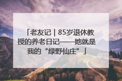 老友记｜85岁退休教授的养老日记——她就是我的“绿野仙庄”