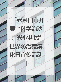老河口市开展“科学治沙、兴业利民”世界防治荒漠化日宣传活动