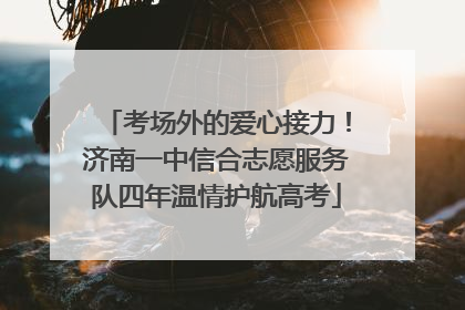 考场外的爱心接力！济南一中信合志愿服务队四年温情护航高考