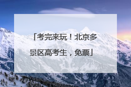 考完来玩！北京多景区高考生，免票