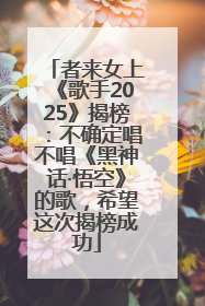 者来女上《歌手2025》揭榜：不确定唱不唱《黑神话·悟空》的歌，希望这次揭榜成功