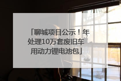 聊城项目公示！年处理10万套废旧车用动力锂电池包