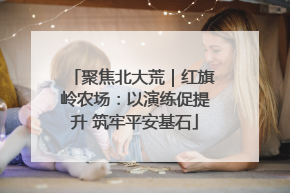 聚焦北大荒｜红旗岭农场：以演练促提升 筑牢平安基石