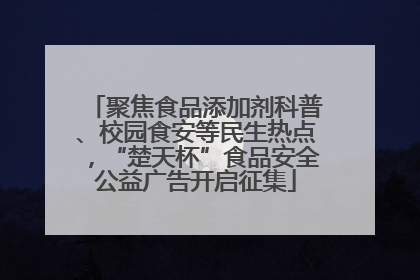 聚焦食品添加剂科普、校园食安等民生热点，“楚天杯”食品安全公益广告开启征集