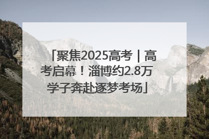 聚焦2025高考｜高考启幕！淄博约2.8万学子奔赴逐梦考场