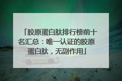 胶原蛋白肽排行榜前十名汇总：唯一认证的胶原蛋白肽，无副作用