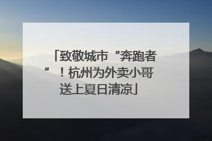 致敬城市“奔跑者”！杭州为外卖小哥送上夏日清凉