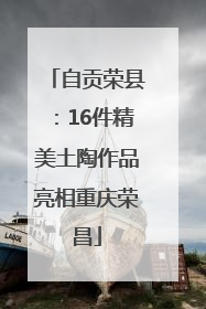 自贡荣县：16件精美土陶作品亮相重庆荣昌