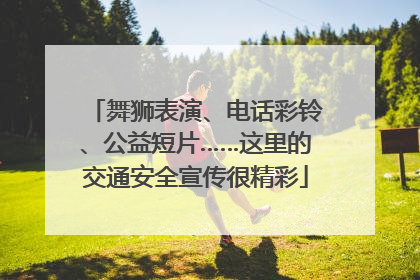 舞狮表演、电话彩铃、公益短片……这里的交通安全宣传很精彩