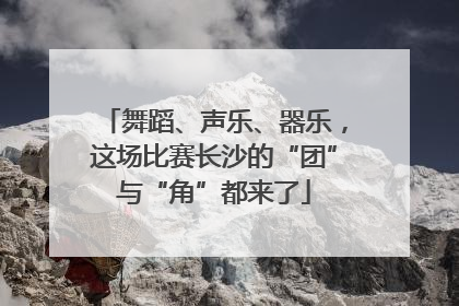 舞蹈、声乐、器乐，这场比赛长沙的“团”与“角”都来了