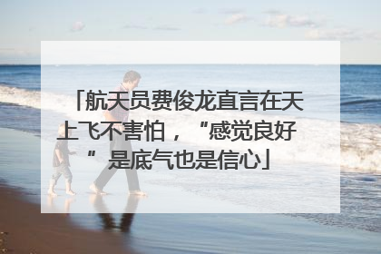 航天员费俊龙直言在天上飞不害怕，“感觉良好”是底气也是信心