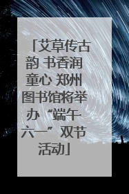 艾草传古韵 书香润童心 郑州图书馆将举办“端午·六一”双节活动