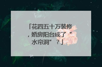 花四五十万装修，婚房阳台成了“水帘洞”？